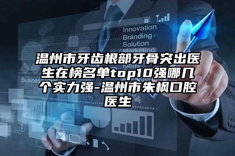 温州市牙齿根部牙骨突出医生在榜名单top10强哪几个实力强-温州市朱枫口腔医生