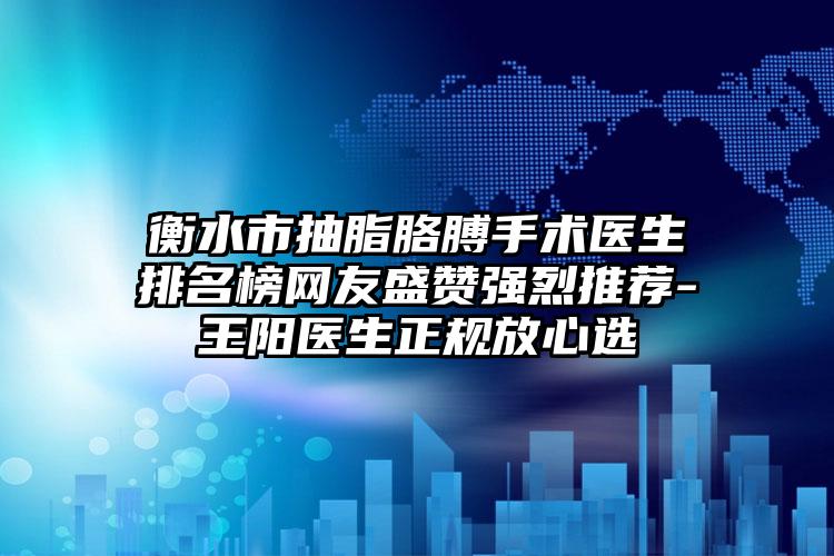 衡水市抽脂胳膊手术医生排名榜网友盛赞强烈推荐-王阳医生正规放心选