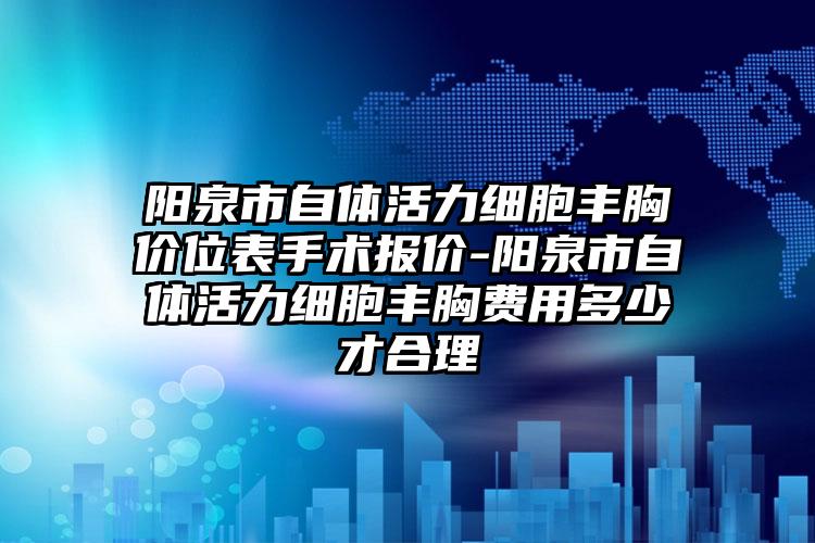 阳泉市自体活力细胞丰胸价位表手术报价-阳泉市自体活力细胞丰胸费用多少才合理