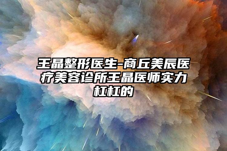 王晶整形医生-商丘美辰医疗美容诊所王晶医师实力杠杠的