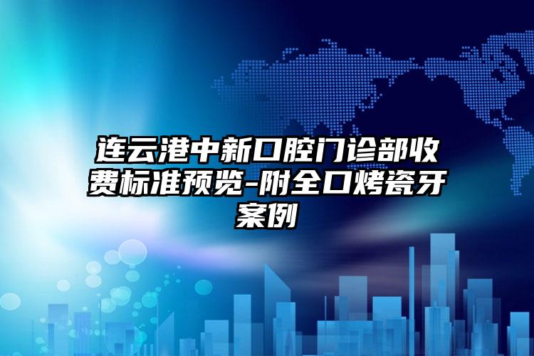 连云港中新口腔门诊部收费标准预览-附全口烤瓷牙案例