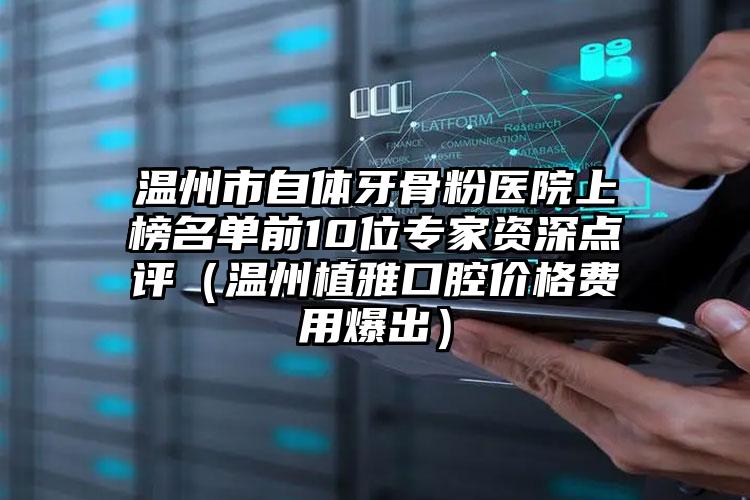 温州市自体牙骨粉医院上榜名单前10位专家资深点评（温州植雅口腔价格费用爆出）