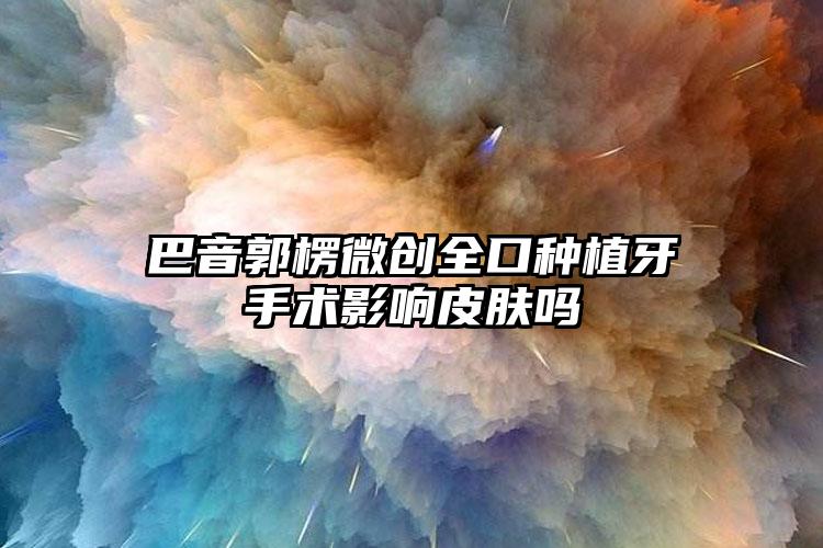 巴音郭楞微创全口种植牙手术影响皮肤吗