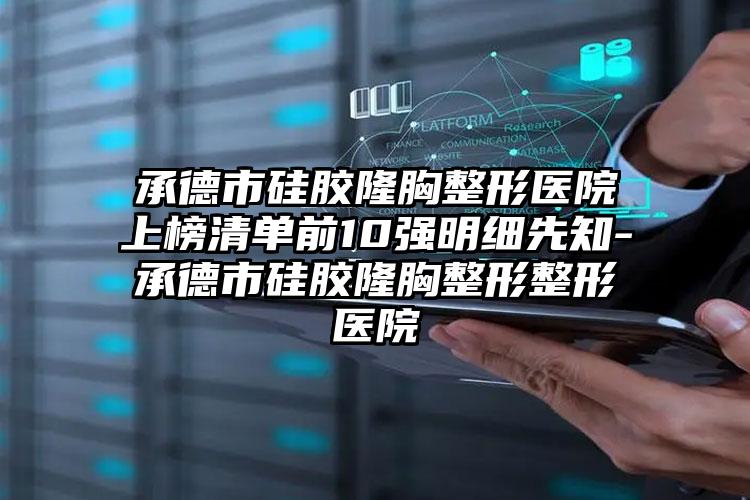 承德市硅胶隆胸整形医院上榜清单前10强明细先知-承德市硅胶隆胸整形整形医院