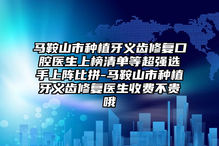 马鞍山市种植牙义齿修复口腔医生上榜清单等超强选手上阵比拼-马鞍山市种植牙义齿修复医生收费不贵哦